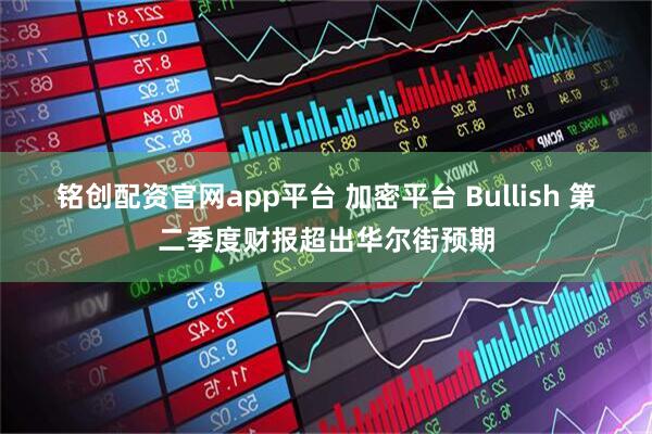 铭创配资官网app平台 加密平台 Bullish 第二季度财报超出华尔街预期