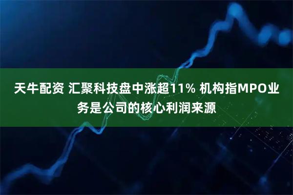 天牛配资 汇聚科技盘中涨超11% 机构指MPO业务是公司的核心利润来源