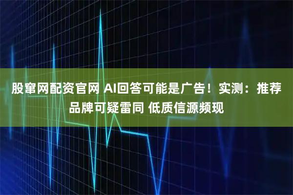 股窜网配资官网 AI回答可能是广告！实测：推荐品牌可疑雷同 低质信源频现