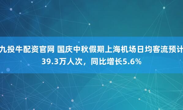 九投牛配资官网 国庆中秋假期上海机场日均客流预计39.3万人次，同比增长5.6%