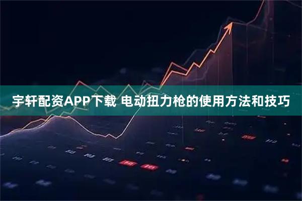 宇轩配资APP下载 电动扭力枪的使用方法和技巧