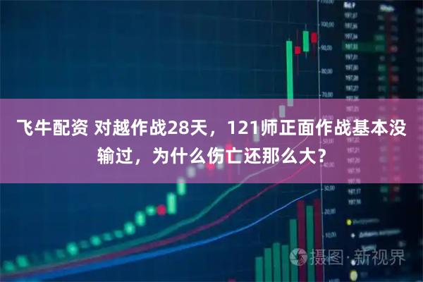 飞牛配资 对越作战28天,121师正面作战基本没输过,为什么伤亡还那么大?