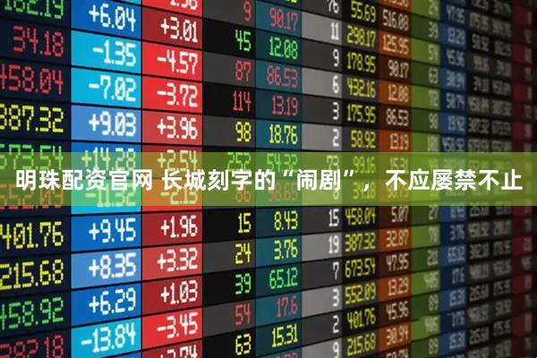 明珠配资官网 长城刻字的“闹剧”,不应屡禁不止