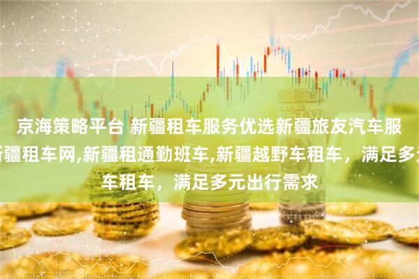 京海策略平台 新疆租车服务优选新疆旅友汽车服务,专业新疆租车网,新疆租通勤班车,新疆越野车租车,满足多元出行需求