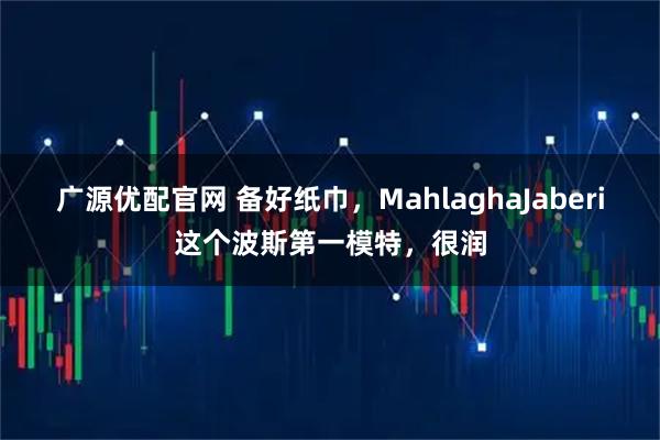 广源优配官网 备好纸巾,MahlaghaJaberi这个波斯第一模特,很润