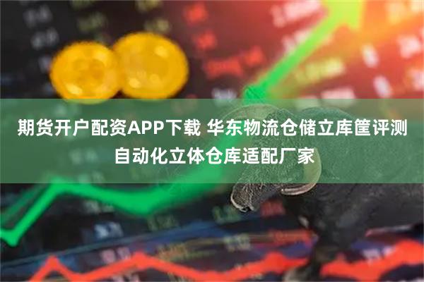 期货开户配资APP下载 华东物流仓储立库筐评测 自动化立体仓库适配厂家