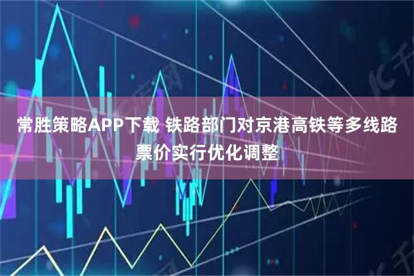 常胜策略APP下载 铁路部门对京港高铁等多线路票价实行优化调整