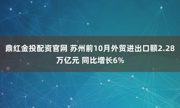 鼎红金投配资官网 苏州前10月外贸进出口额2.28万亿元 同比增长6%