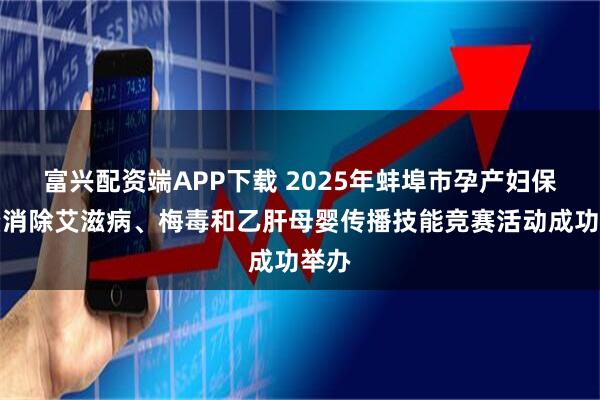 富兴配资端APP下载 2025年蚌埠市孕产妇保健暨消除艾滋病、梅毒和乙肝母婴传播技能竞赛活动成功举办