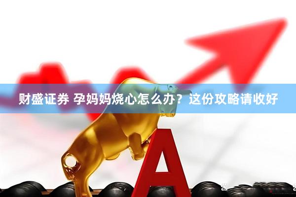 财盛证券 孕妈妈烧心怎么办？这份攻略请收好