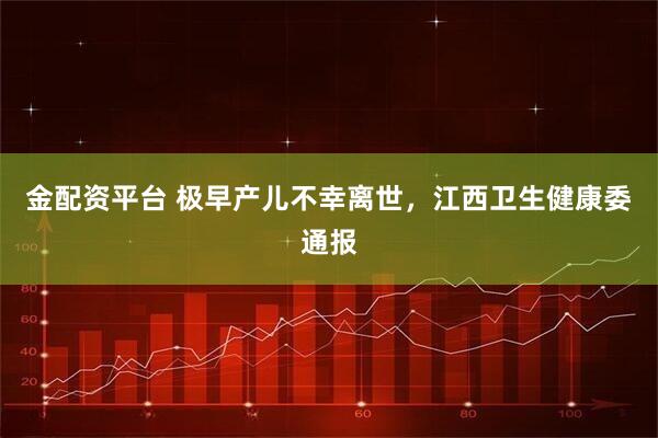 金配资平台 极早产儿不幸离世，江西卫生健康委通报
