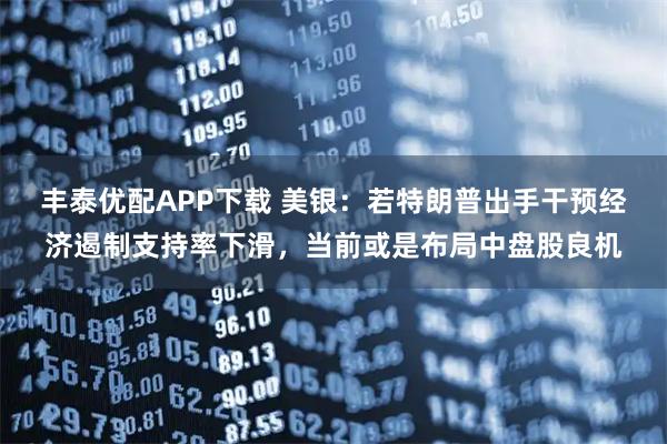 丰泰优配APP下载 美银:若特朗普出手干预经济遏制支持率下滑,当前或是布局中盘股良机