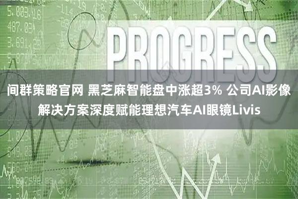 间群策略官网 黑芝麻智能盘中涨超3% 公司AI影像解决方案深度赋能理想汽车AI眼镜Livis