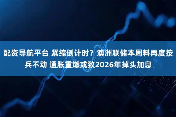 配资导航平台 紧缩倒计时？澳洲联储本周料再度按兵不动 通胀重燃或致2026年掉头加息