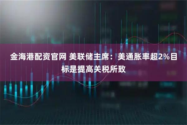 金海港配资官网 美联储主席:美通胀率超2%目标是提高关税所致
