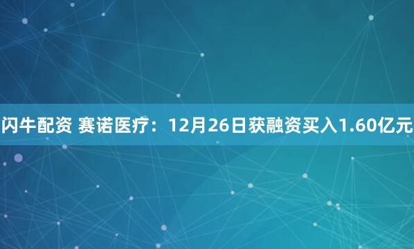 闪牛配资 赛诺医疗：12月26日获融资买入1.60亿元