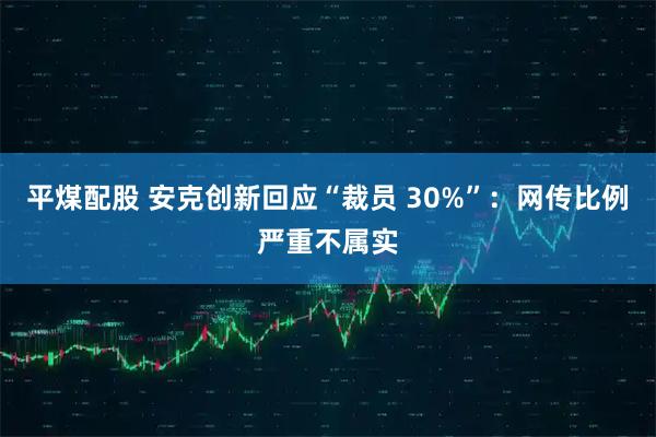 平煤配股 安克创新回应“裁员 30%”：网传比例严重不属实