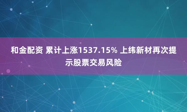 和金配资 累计上涨1537.15% 上纬新材再次提示股票交易风险