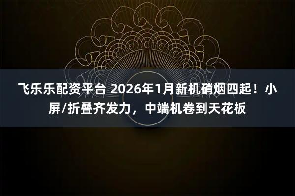 飞乐乐配资平台 2026年1月新机硝烟四起！小屏/折叠齐发力，中端机卷到天花板
