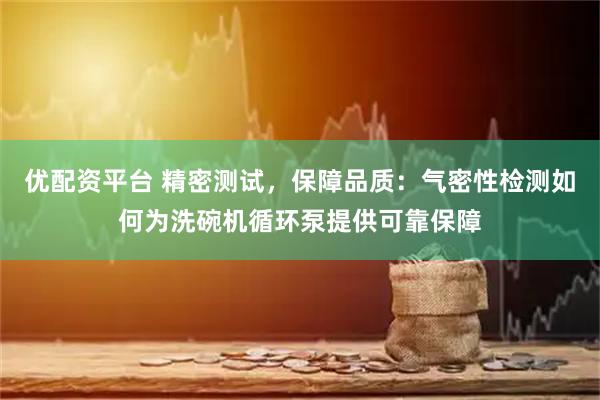 优配资平台 精密测试，保障品质：气密性检测如何为洗碗机循环泵提供可靠保障