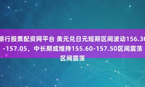 银行股票配资网平台 美元兑日元短期区间波动156.30-157.05，中长期或维持155.60-157.50区间震荡