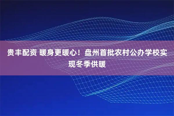 贵丰配资 暖身更暖心！盘州首批农村公办学校实现冬季供暖