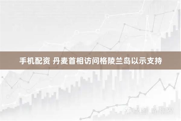 手机配资 丹麦首相访问格陵兰岛以示支持
