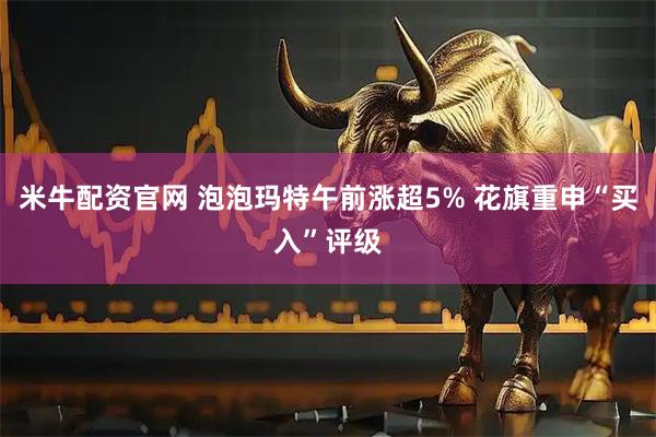 米牛配资官网 泡泡玛特午前涨超5% 花旗重申“买入”评级