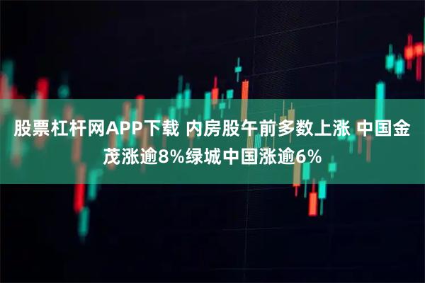 股票杠杆网APP下载 内房股午前多数上涨 中国金茂涨逾8%绿城中国涨逾6%