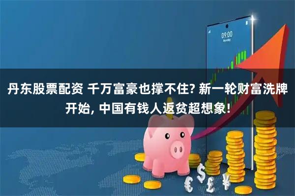 丹东股票配资 千万富豪也撑不住? 新一轮财富洗牌开始, 中国有钱人返贫超想象!