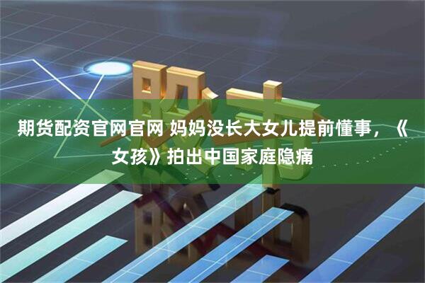 期货配资官网官网 妈妈没长大女儿提前懂事，《女孩》拍出中国家庭隐痛