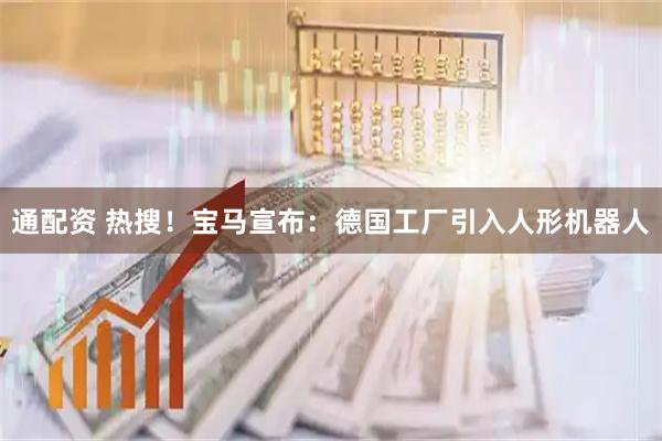 通配资 热搜!宝马宣布:德国工厂引入人形机器人