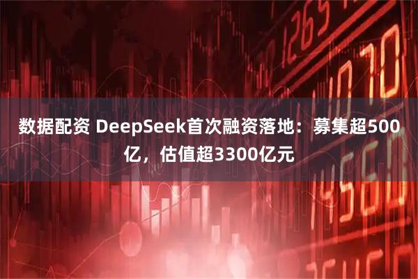 数据配资 DeepSeek首次融资落地：募集超500亿，估值超3300亿元