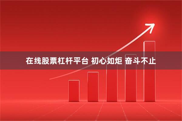 在线股票杠杆平台 初心如炬 奋斗不止