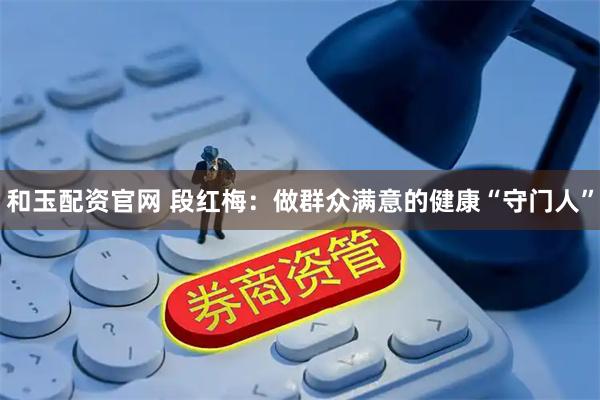 和玉配资官网 段红梅：做群众满意的健康“守门人”